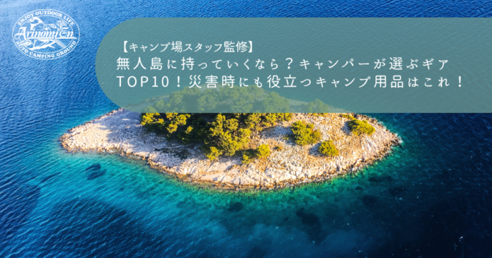 無人島に持っていくなら？キャンパーが選ぶギアTOP10！災害時にも役立つキャンプ用品はこれ！